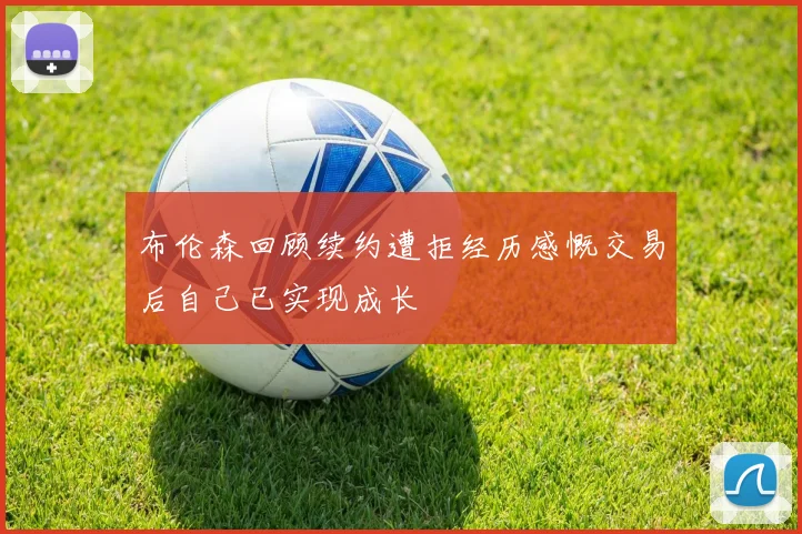 布伦森回顾续约遭拒经历感慨交易后自己已实现成长