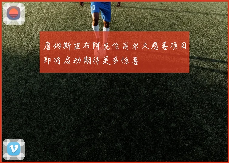 詹姆斯宣布阿克伦高尔夫慈善项目即将启动期待更多惊喜