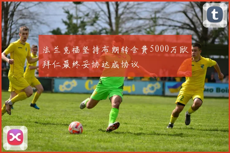 法兰克福坚持布朗转会费5000万欧拜仁最终妥协达成协议