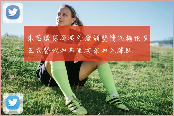 朱艺透露海港外援调整情况梅伦多正式替代加布里埃尔加入球队