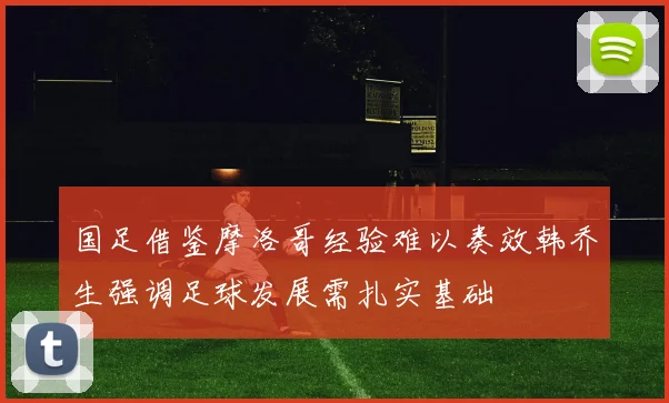 国足借鉴摩洛哥经验难以奏效韩乔生强调足球发展需扎实基础