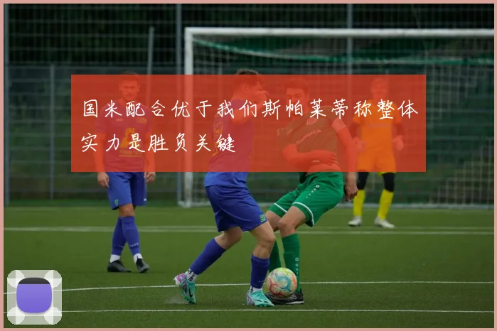 国米配合优于我们斯帕莱蒂称整体实力是胜负关键