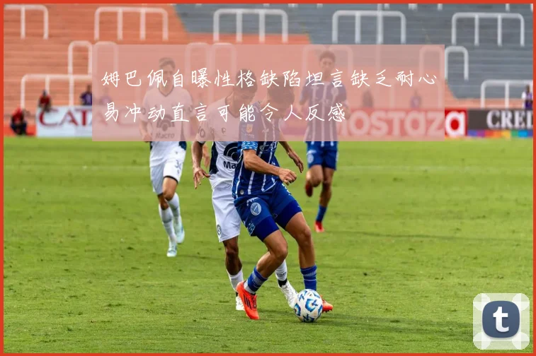 姆巴佩自曝性格缺陷坦言缺乏耐心易冲动直言可能令人反感